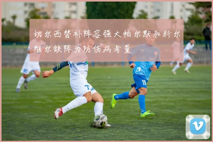 切尔西替补阵容强大帕尔默和科尔维尔缺阵为防伤病考量