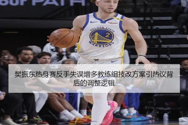 樊振东热身赛反手失误增多教练组技改方案引热议背后的调整逻辑
